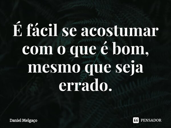 ⁠É fácil se acostumar com o que é bom, mesmo que seja errado.... Frase de Daniel Melgaço.