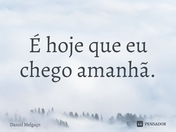 ⁠É hoje que eu chego amanhã.... Frase de Daniel Melgaço.