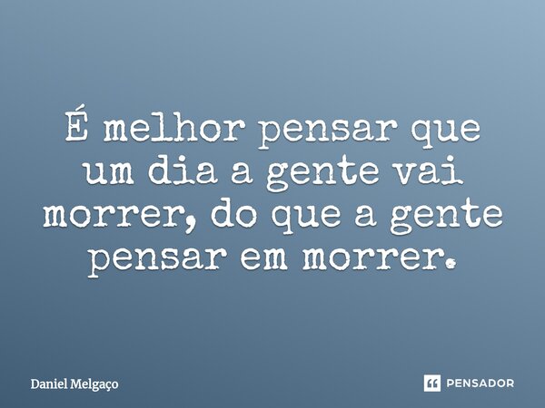 ⁠É melhor pensar que um dia a gente vai morrer, do que a gente pensar em morrer.... Frase de Daniel Melgaço.