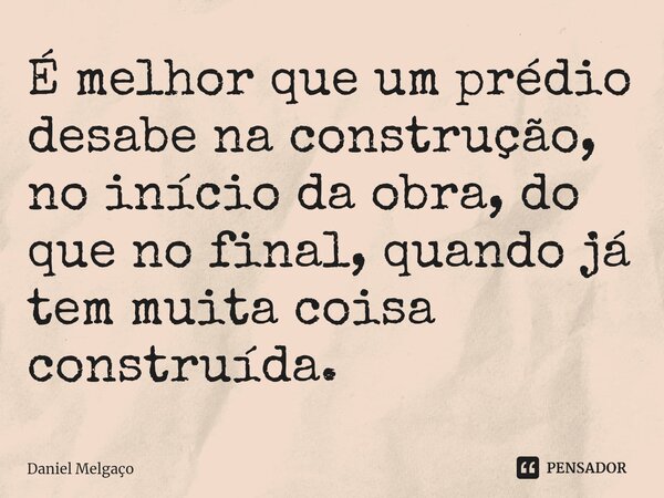 ⁠É melhor que um prédio desabe na construção, no início da obra, do que no final, quando já tem muita coisa construída.... Frase de Daniel Melgaço.