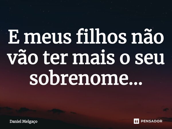 ⁠E meus filhos não vão ter mais o seu sobrenome...... Frase de Daniel Melgaço.