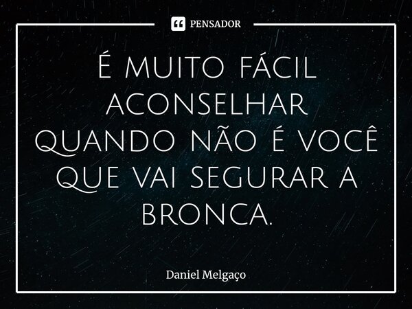 ⁠É muito fácil aconselhar quando não é você que vai segurar a bronca.... Frase de Daniel Melgaço.