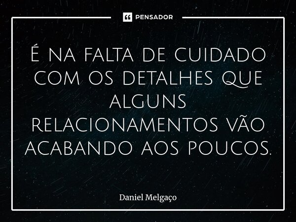 É na falta de cuidado com os detalhes que alguns relacionamentos vão acabando aos poucos.... Frase de Daniel Melgaço.