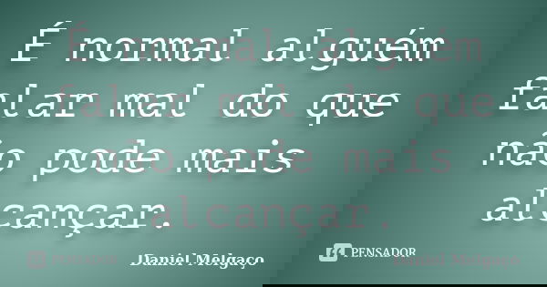 É normal alguém falar mal do que não pode mais alcançar.... Frase de Daniel Melgaço.