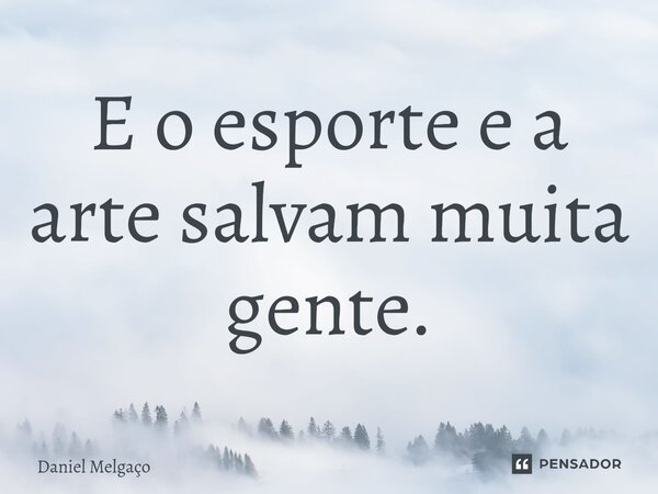 ⁠E o esporte e a arte salvam muita gente.... Frase de Daniel Melgaço.