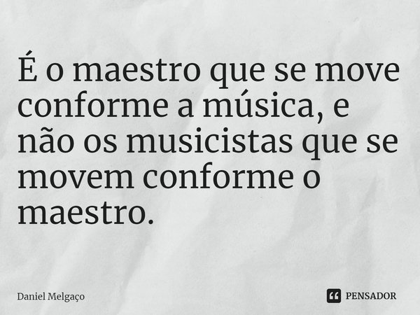 ⁠É o maestro que se move conforme a música, e não os musicistas que se movem conforme o maestro.... Frase de Daniel Melgaço.