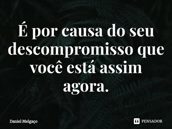 É por causa do seu descompromisso que você está assim agora.⁠... Frase de Daniel Melgaço.