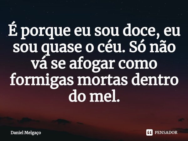 ⁠É porque eu sou doce, eu sou quase o céu. Só não vá se afogar como formigas mortas dentro do mel.... Frase de Daniel Melgaço.