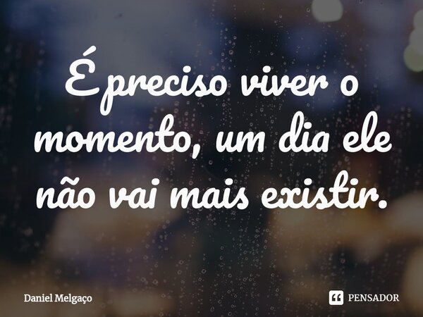 ⁠É preciso viver o momento, um dia ele não vai mais existir.... Frase de Daniel Melgaço.