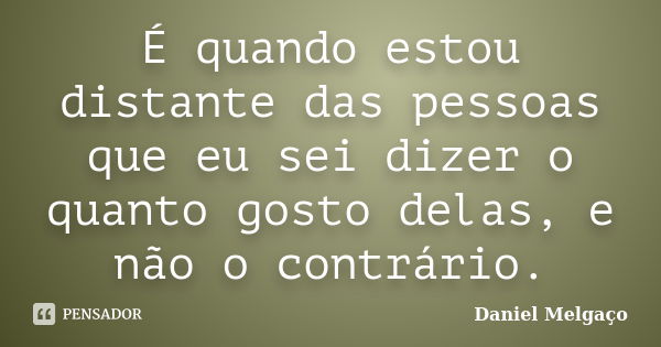 É quando estou distante das pessoas que eu sei dizer o quanto gosto delas, e não o contrário.... Frase de Daniel Melgaço.