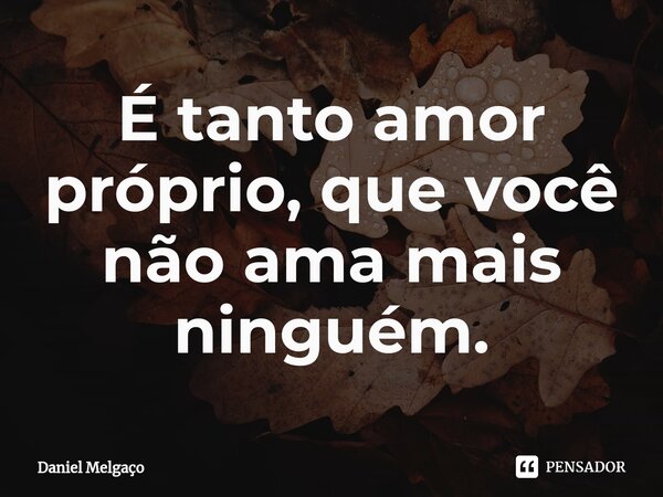 ⁠É tanto amor próprio, que você não ama mais ninguém.... Frase de Daniel Melgaço.