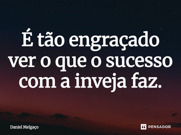 ⁠É tão engraçado ver o que o sucesso com a inveja faz.... Frase de Daniel Melgaço.