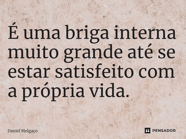 ⁠É uma briga interna muito grande até se estar satisfeito com a própria vida.... Frase de Daniel Melgaço.