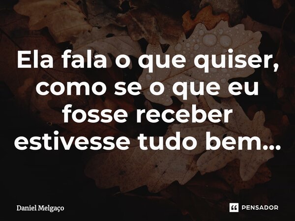 ⁠Ela fala o que quiser, como se o que eu fosse receber estivesse tudo bem...... Frase de Daniel Melgaço.