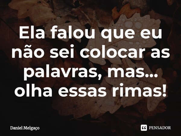 ⁠Ela falou que eu não sei colocar as palavras, mas... olha essas rimas!... Frase de Daniel Melgaço.