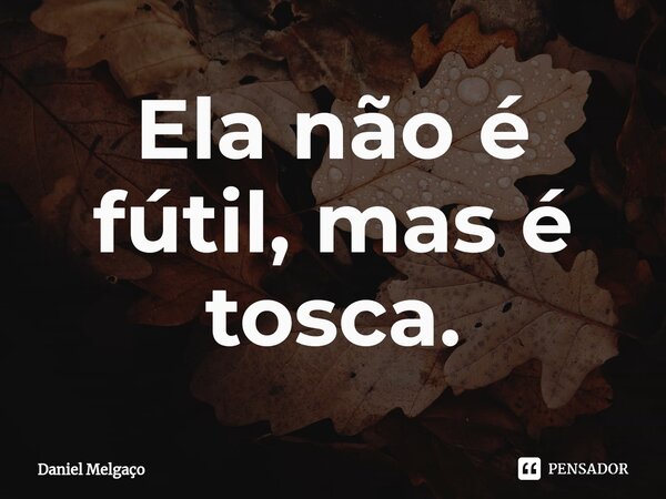 ⁠Ela não é fútil, mas é tosca.... Frase de Daniel Melgaço.