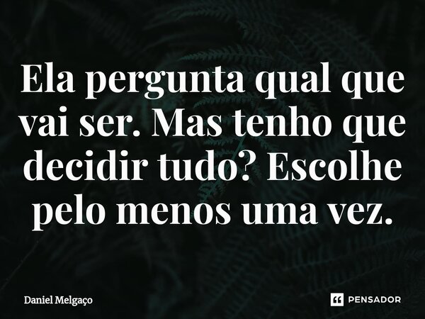 ⁠Ela pergunta qual que vai ser. Mas tenho que decidir tudo? Escolhe pelo menos uma vez.... Frase de Daniel Melgaço.