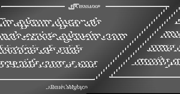 Em algum lugar do mundo existe alguém com uma história de vida muito parecida com a sua.... Frase de Daniel Melgaço.