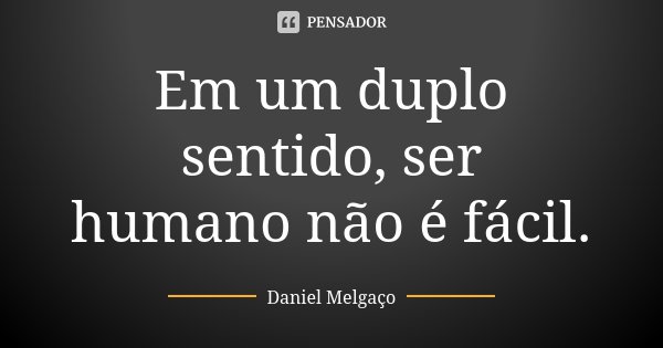 Em um duplo sentido, ser humano não é fácil.... Frase de Daniel Melgaço.