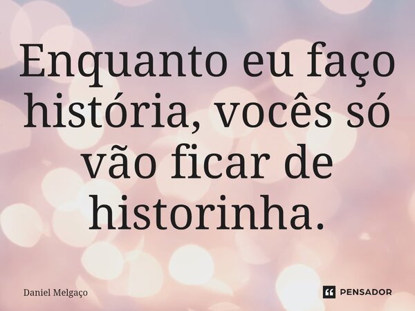 Enquanto eu faço história, vocês só vão ficar de historinha.... Frase de Daniel Melgaço.