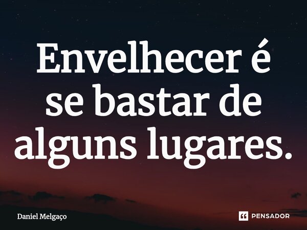 ⁠Envelhecer é se bastar de alguns lugares.... Frase de Daniel Melgaço.