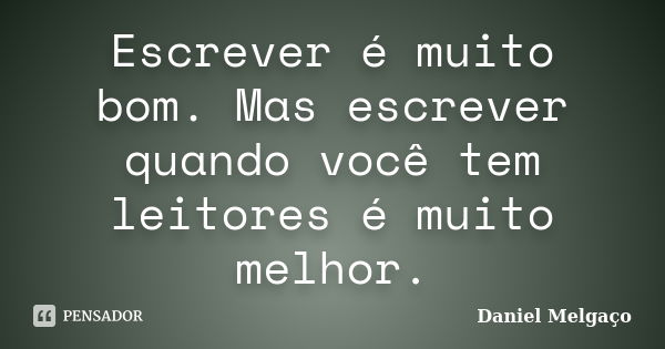 Escrever é muito bom. Mas escrever quando você tem leitores é muito melhor.... Frase de Daniel Melgaço.