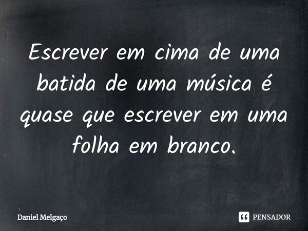 ⁠Escrever em cima de uma batida de uma música é quase que escrever em uma folha em branco.... Frase de Daniel Melgaço.