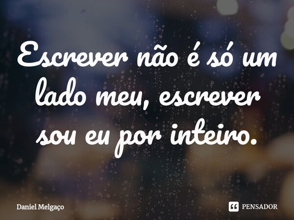 ⁠Escrever não é só um lado meu, escrever sou eu por inteiro.... Frase de Daniel Melgaço.