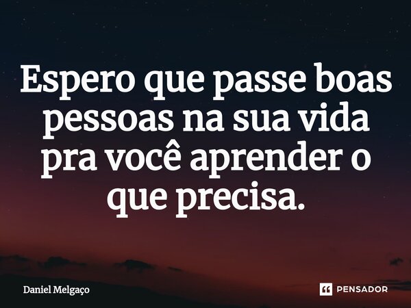 ⁠Espero que passe boas pessoas na sua vida pra você aprender o que precisa.... Frase de Daniel Melgaço.