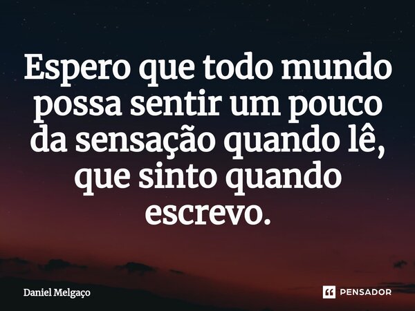 ⁠Espero ⁠que todo mundo possa sentir um pouco da sensação quando lê, que sinto quando escrevo.... Frase de Daniel Melgaço.