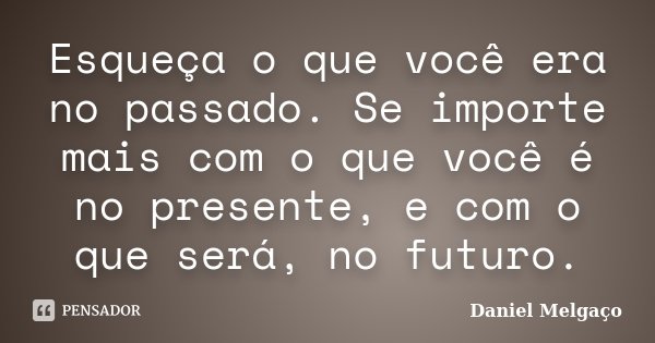 Esqueça o que você era no passado. Se importe mais com o que você é no presente, e com o que será, no futuro.... Frase de Daniel Melgaço.