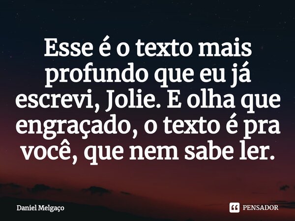 ⁠Esse é o texto mais profundo que eu já escrevi, Jolie. E olha que engraçado, o texto é pra você, que nem sabe ler.... Frase de Daniel Melgaço.