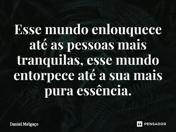 ⁠Esse mundo enlouquece até as pessoas mais tranquilas, esse mundo entorpece até a sua mais pura essência.... Frase de Daniel Melgaço.