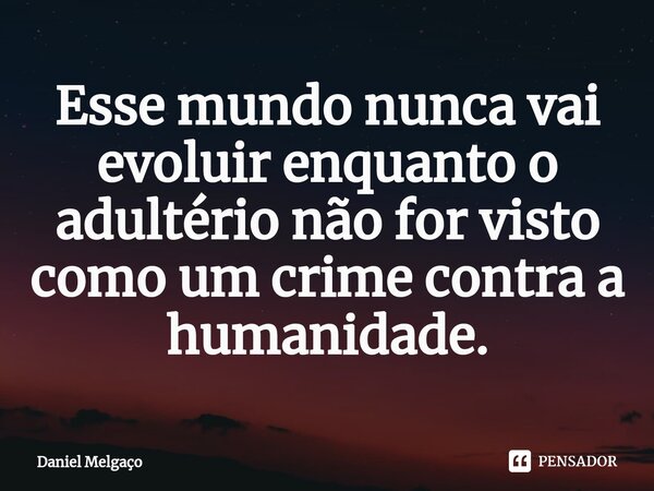 ⁠Esse mundo nunca vai evoluir enquanto o adultério não for visto como um crime contra a humanidade.... Frase de Daniel Melgaço.