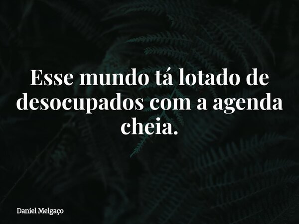 Esse mundo tá lotado de desocupados com a agenda cheia.... Frase de Daniel Melgaço.