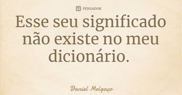 Esse seu significado não existe no meu dicionário.... Frase de Daniel Melgaço.