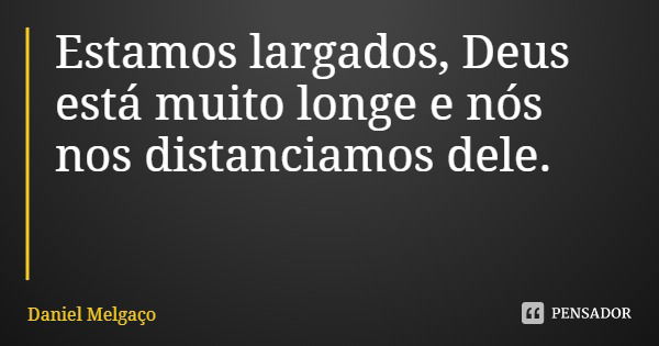 Estamos largados, Deus está muito longe e nós nos distanciamos dele.... Frase de Daniel Melgaço.