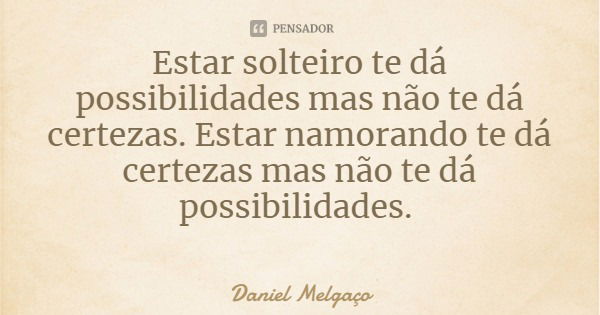 Estar solteiro te dá possibilidades mas não te dá certezas. Estar namorando te dá certezas mas não te dá possibilidades.... Frase de Daniel Melgaço.