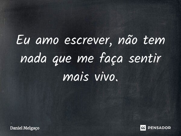 ⁠Eu amo escrever, não tem nada que me faça sentir mais vivo.... Frase de Daniel Melgaço.