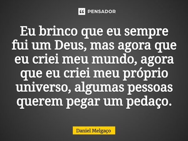⁠Eu brinco que eu sempre fui um Deus, mas agora que eu criei meu mundo, agora que eu criei meu próprio universo, algumas pessoas querem pegar um pedaço.... Frase de Daniel Melgaço.