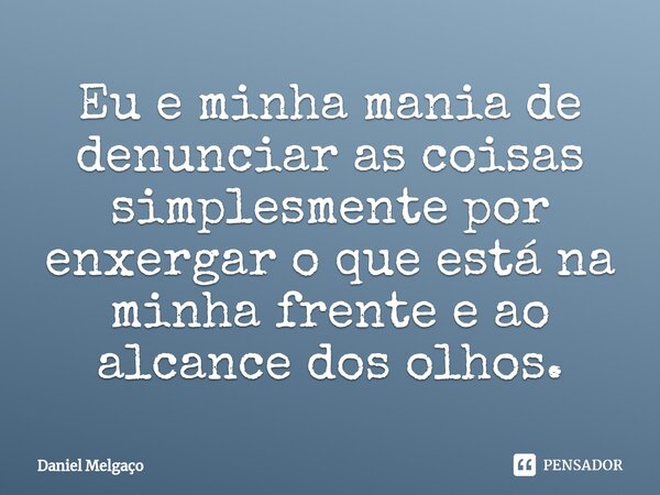 ⁠Eu e minha mania de denunciar as coisas simplesmente por enxergar o que está na minha frente e ao alcance dos olhos.... Frase de Daniel Melgaço.