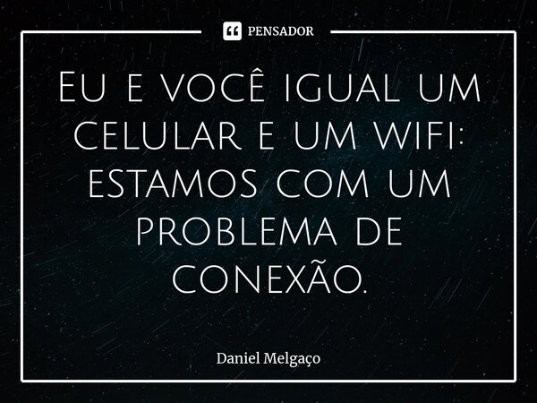 ⁠Eu e você igual um celular e um wifi: estamos com um problema de conexão.... Frase de Daniel Melgaço.