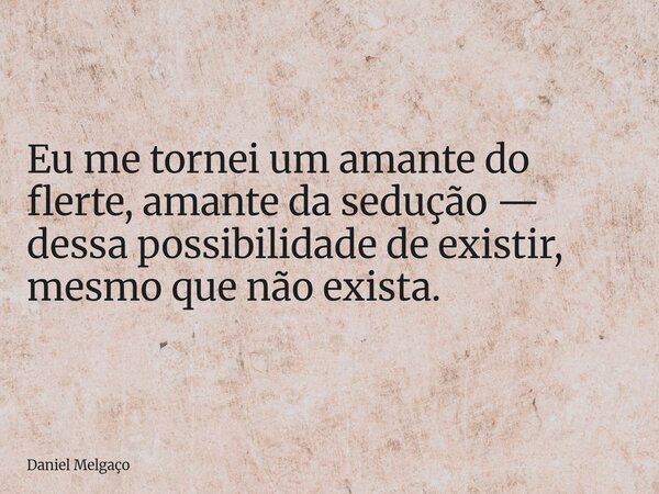 Eu me tornei um amante do flerte, amante da sedução — dessa possibilidade de existir, mesmo que não exista.... Frase de Daniel Melgaço.