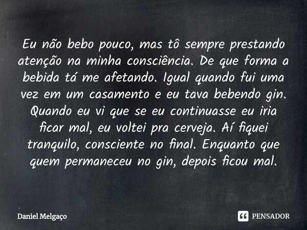 Eu não bebo pouco, mas tô sempre prestando atenção na minha consciência. De que forma a bebida tá me afetando. Igual quando fui uma vez em um casamento e eu tav... Frase de Daniel Melgaço.