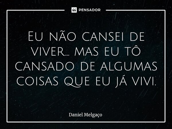 ⁠Eu não cansei de viver... mas eu tô cansado de algumas coisas que eu já vivi.... Frase de Daniel Melgaço.