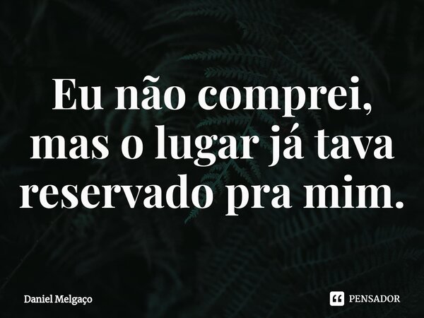 ⁠Eu não comprei, mas o lugar já tava reservado pra mim.... Frase de Daniel Melgaço.