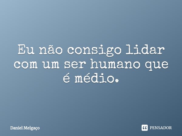 ⁠Eu não consigo lidar com um ser humano que é médio.... Frase de Daniel Melgaço.