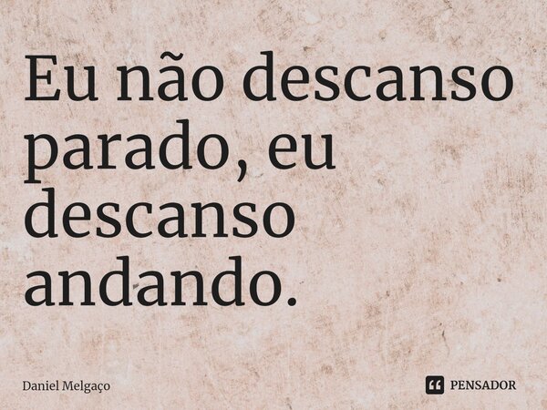 ⁠Eu não descanso parado, eu descanso andando.... Frase de Daniel Melgaço.