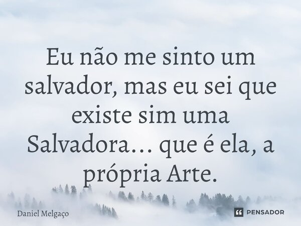⁠Eu não me sinto um salvador, mas eu sei que existe sim uma Salvadora... que é ela, a própria Arte.... Frase de Daniel Melgaço.