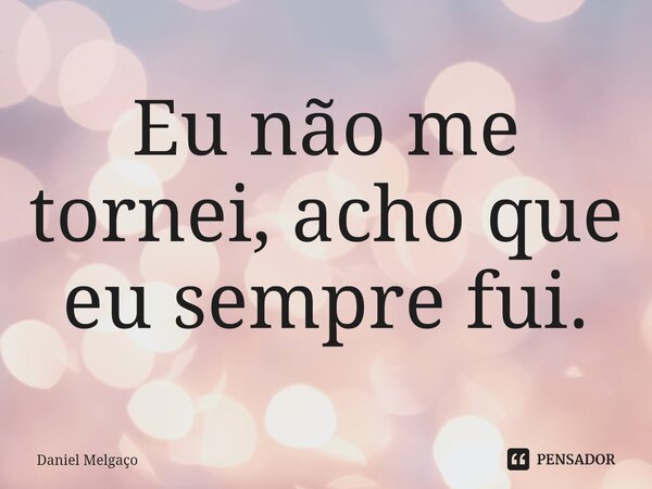 ⁠Eu não me tornei, acho que eu sempre fui.... Frase de Daniel Melgaço.